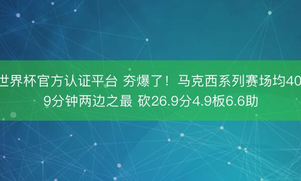 世界杯官方认证平台 夯爆了！马克西系列赛场均40.9分钟两边之最 砍26.9分4.9板6.6助