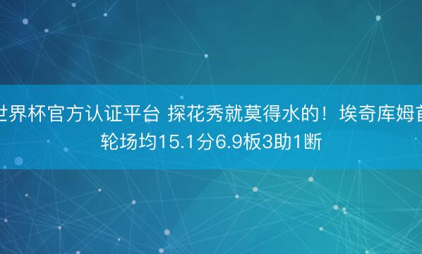 世界杯官方认证平台 探花秀就莫得水的！埃奇库姆首轮场均15.1分6.9板3助1断