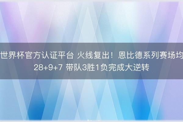 世界杯官方认证平台 火线复出！恩比德系列赛场均28+9+7 带队3胜1负完成大逆转
