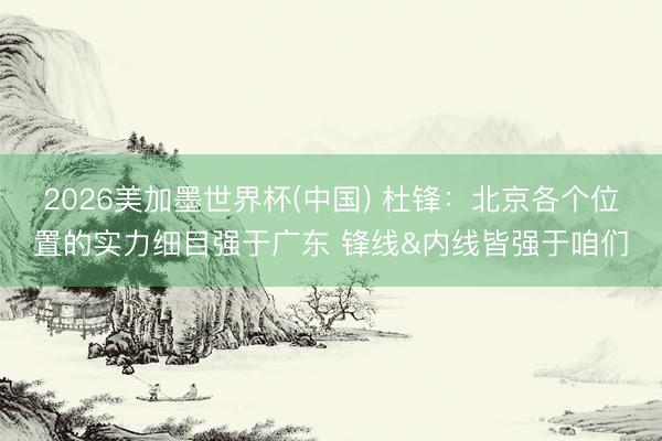 2026美加墨世界杯(中国) 杜锋：北京各个位置的实力细目强于广东 锋线&内线皆强于咱们