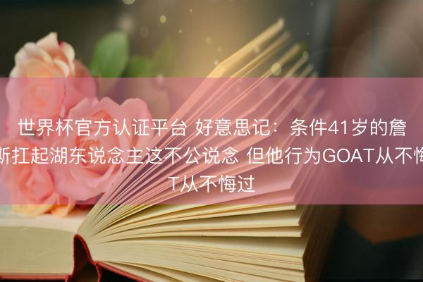 世界杯官方认证平台 好意思记：条件41岁的詹姆斯扛起湖东说念主这不公说念 但他行为GOAT从不悔过