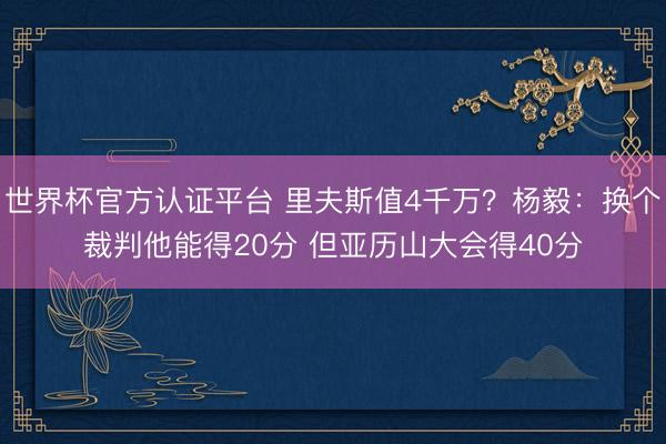 世界杯官方认证平台 里夫斯值4千万？杨毅：换个裁判他能得20分 但亚历山大会得40分
