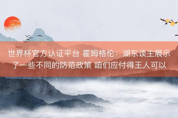 世界杯官方认证平台 霍姆格伦：湖东谈主展示了一些不同的防范政策 咱们应付得王人可以
