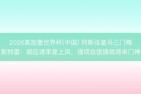 2026美加墨世界杯(中国) 阿斯谈皇马三门梅斯特雷：响应速率是上风，强项自信铸就将来门神