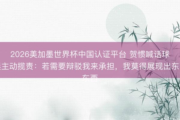 2026美加墨世界杯中国认证平台 贺惯喊话球迷主动揽责：若需要辩驳我来承担，我莫得展现出东西