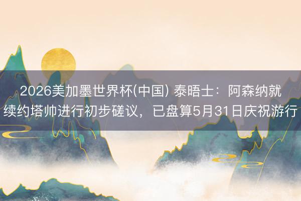 2026美加墨世界杯(中国) 泰晤士：阿森纳就续约塔帅进行初步磋议，已盘算5月31日庆祝游行