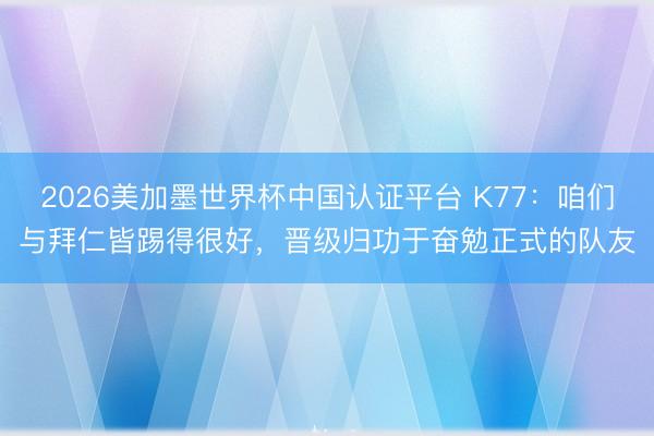 2026美加墨世界杯中国认证平台 K77：咱们与拜仁皆踢得很好，晋级归功于奋勉正式的队友