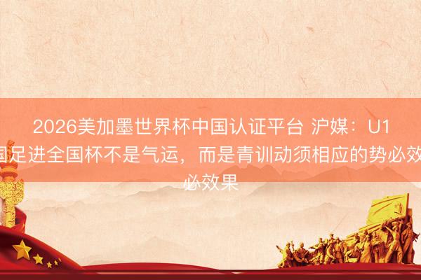 2026美加墨世界杯中国认证平台 沪媒：U17国足进全国杯不是气运，而是青训动须相应的势必效果