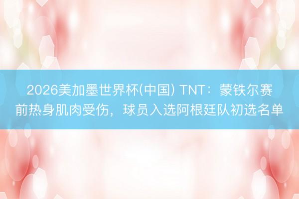 2026美加墨世界杯(中国) TNT：蒙铁尔赛前热身肌肉受伤，球员入选阿根廷队初选名单