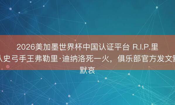 2026美加墨世界杯中国认证平台 R.I.P.里昂队史弓手王弗勒里·迪纳洛死一火，俱乐部官方发文默哀