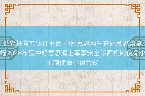 世界杯官方认证平台 中好意思两军在好意思国夏威夷举行2026年度中好意思海上军事安全策画机制使命小组会议