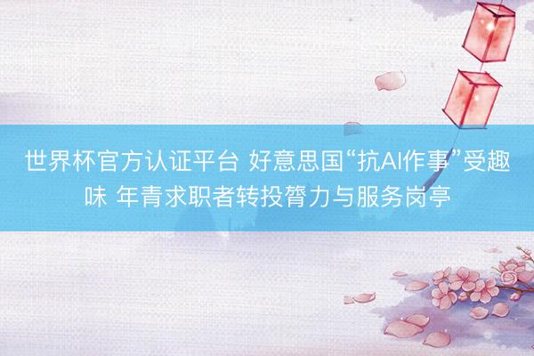 世界杯官方认证平台 好意思国“抗AI作事”受趣味 年青求职者转投膂力与服务岗亭