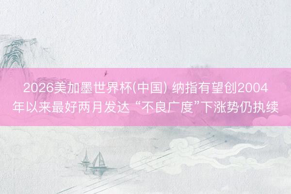 2026美加墨世界杯(中国) 纳指有望创2004年以来最好两月发达 “不良广度”下涨势仍执续