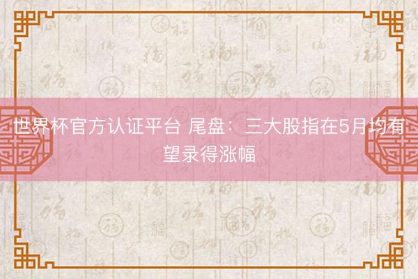 世界杯官方认证平台 尾盘：三大股指在5月均有望录得涨幅
