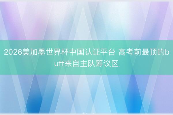 2026美加墨世界杯中国认证平台 高考前最顶的buff来自主队筹议区