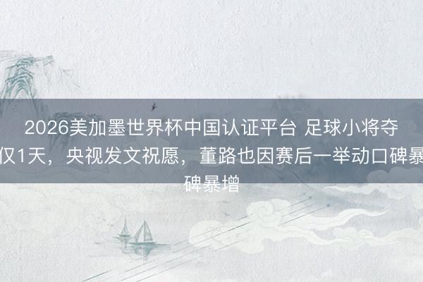 2026美加墨世界杯中国认证平台 足球小将夺冠仅1天，央视发文祝愿，董路也因赛后一举动口碑暴增