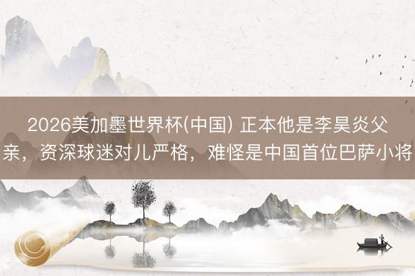2026美加墨世界杯(中国) 正本他是李昊炎父亲，资深球迷对儿严格，难怪是中国首位巴萨小将