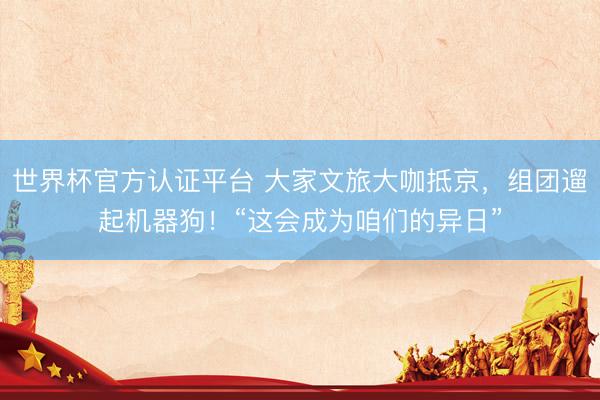 世界杯官方认证平台 大家文旅大咖抵京，组团遛起机器狗！“这会成为咱们的异日”