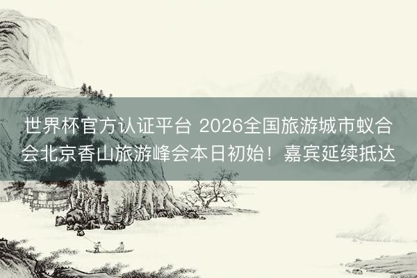 世界杯官方认证平台 2026全国旅游城市蚁合会北京香山旅游峰会本日初始！嘉宾延续抵达