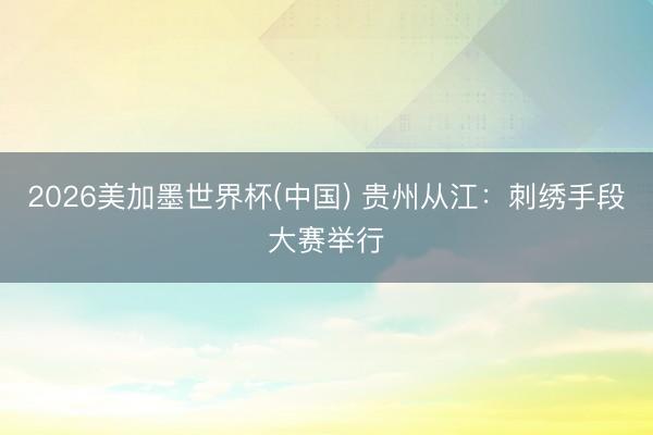 2026美加墨世界杯(中国) 贵州从江:刺绣手段大赛举行