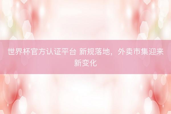 世界杯官方认证平台 新规落地，外卖市集迎来新变化