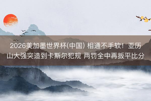 2026美加墨世界杯(中国) 相通不手软！亚历山大强突造到卡斯尔犯规 两罚全中再扳平比分