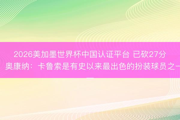 2026美加墨世界杯中国认证平台 已砍27分！奥康纳：卡鲁索是有史以来最出色的扮装球员之一