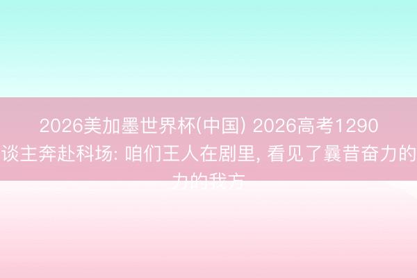 2026美加墨世界杯(中国) 2026高考1290万东谈主奔赴科场: 咱们王人在剧里， 看见了曩昔奋力的我方