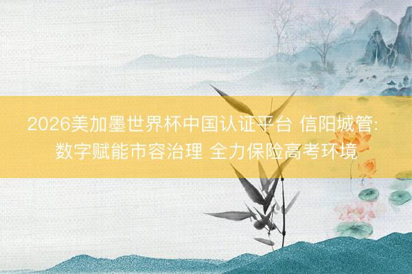 2026美加墨世界杯中国认证平台 信阳城管: 数字赋能市容治理 全力保险高考环境