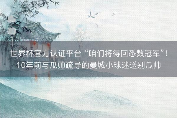 世界杯官方认证平台 “咱们将得回悉数冠军”！10年前与瓜帅疏