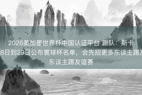2026美加墨世界杯中国认证平台 跟队：斯卡洛尼28日到29日公布寰球杯名单，会先招更多东谈主踢友谊赛