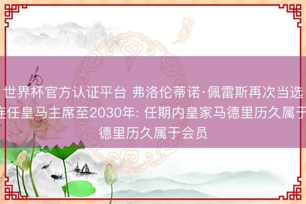 世界杯官方认证平台 弗洛伦蒂诺·佩雷斯再次当选， 将连任皇马主席至2030年: 任期内皇家马德里历久属于会员
