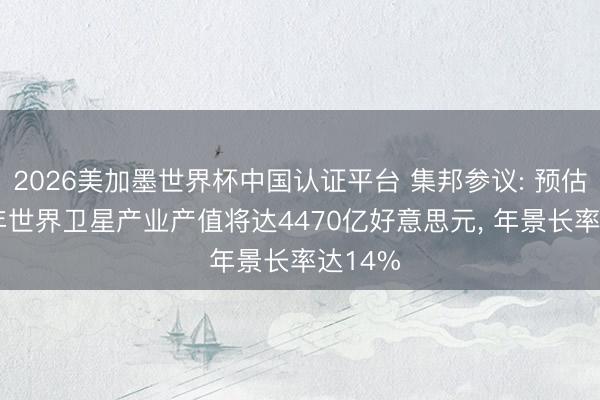 2026美加墨世界杯中国认证平台 集邦参议: 预估2027年世界卫星产业产值将达4470亿好意思元， 年景长率达14%