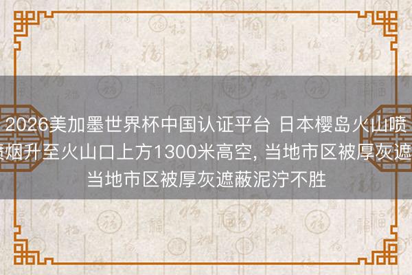 2026美加墨世界杯中国认证平台 日本樱岛火山喷发1小时， 喷烟升至火山口上方1300米高空， 当地市区被厚灰遮蔽泥泞不胜