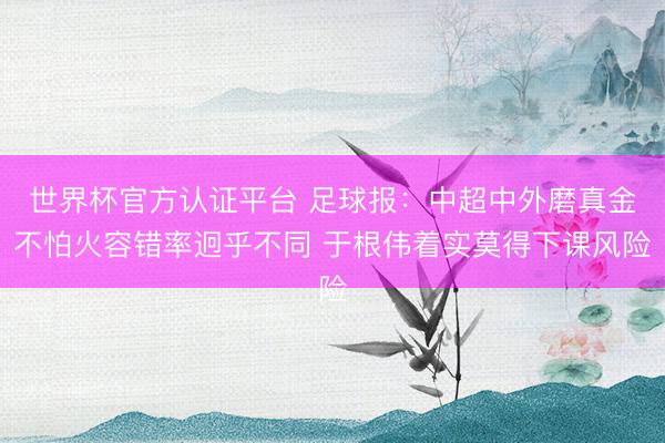世界杯官方认证平台 足球报：中超中外磨真金不怕火容错率迥乎不同 于根伟着实莫得下课风险