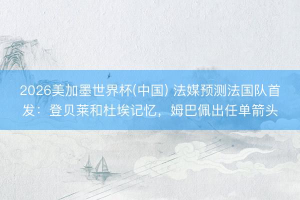 2026美加墨世界杯(中国) 法媒预测法国队首发：登贝莱和杜埃记忆，姆巴佩出任单箭头