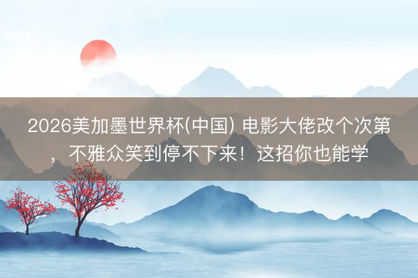 2026美加墨世界杯(中国) 电影大佬改个次第,不雅众笑到停不下来!这招你也能学