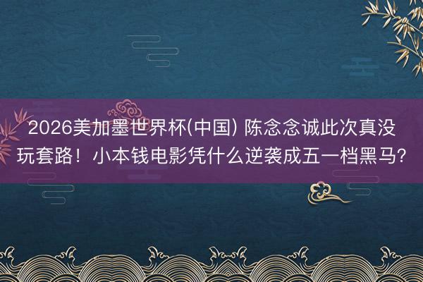 2026美加墨世界杯(中国) 陈念念诚此次真没玩套路！小本钱电影凭什么逆袭成五一档黑马？