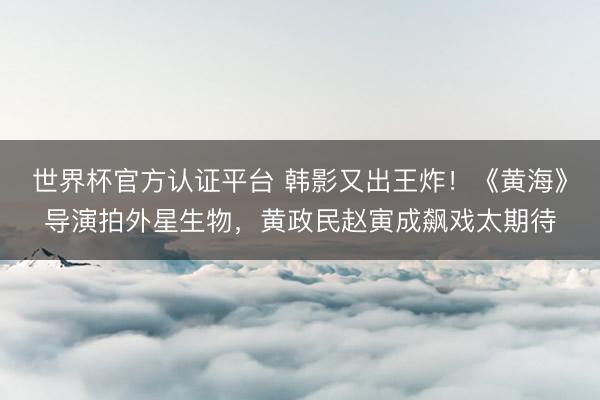 世界杯官方认证平台 韩影又出王炸！《黄海》导演拍外星生物，黄