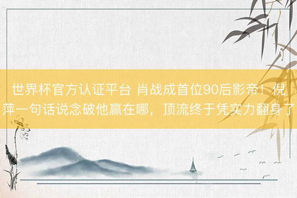 世界杯官方认证平台 肖战成首位90后影帝！倪萍一句话说念破他赢在哪，顶流终于凭实力翻身了