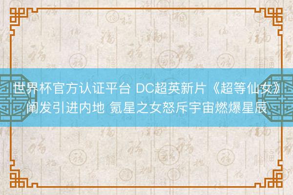 世界杯官方认证平台 DC超英新片《超等仙女》阐发引进内地 氪星之女怒斥宇宙燃爆星辰