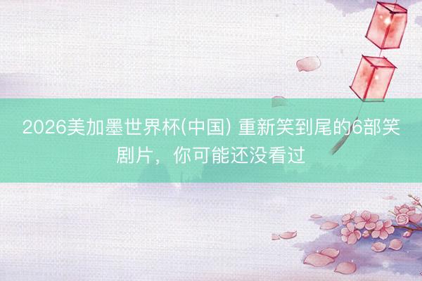 2026美加墨世界杯(中国) 重新笑到尾的6部笑剧片，你可能还没看过