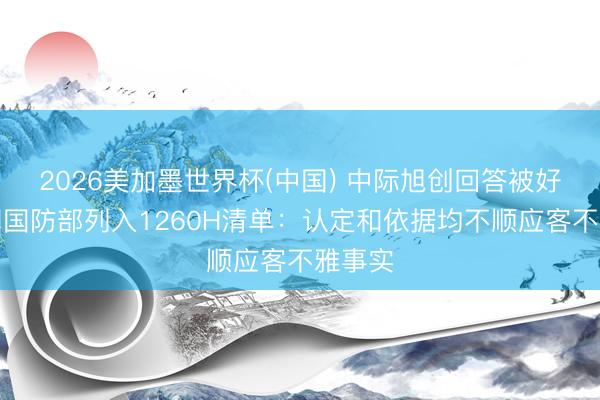 2026美加墨世界杯(中国) 中际旭创回答被好意思国国防部列入1260H清单:认定和依据均不顺应客不雅事实