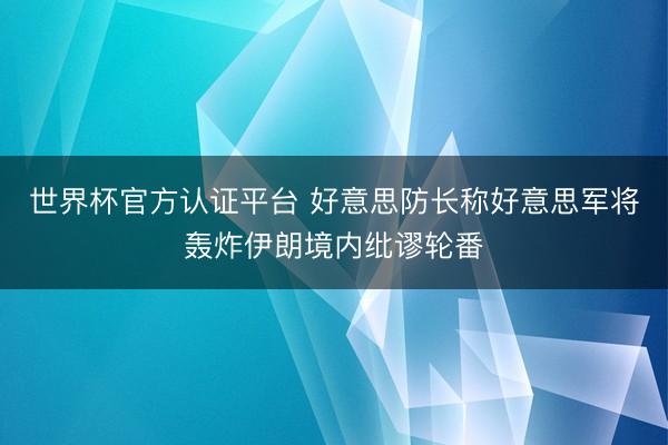 世界杯官方认证平台 好意思防长称好意思军将轰炸伊朗境内纰谬轮番