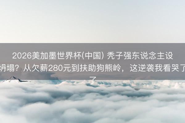 2026美加墨世界杯(中国) 秃子强东说念主设坍塌？从欠薪280元到扶助狗熊岭，这逆袭我看哭了