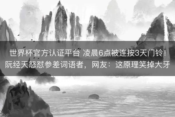 世界杯官方认证平台 凌晨6点被连按3天门铃！阮经天怒怼参差词语者，网友：这原理笑掉大牙