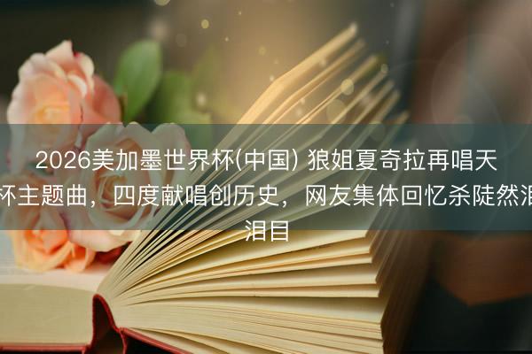 2026美加墨世界杯(中国) 狼姐夏奇拉再唱天下杯主题曲,四度献唱创历史,网友集体回忆杀陡然泪目
