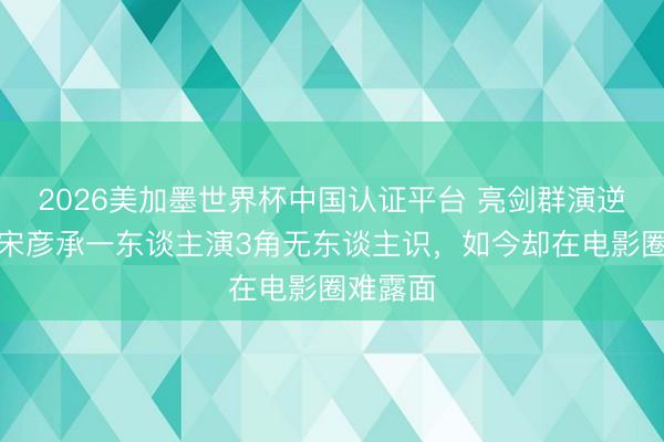 2026美加墨世界杯中国认证平台 亮剑群演逆袭记:宋彦承一东谈主演3角无东谈主识,如今却在电影圈难露面