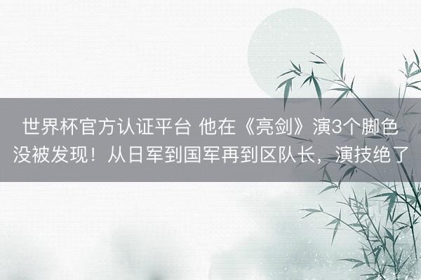 世界杯官方认证平台 他在《亮剑》演3个脚色没被发现！从日军到国军再到区队长，演技绝了