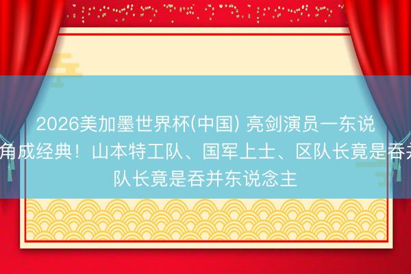 2026美加墨世界杯(中国) 亮剑演员一东说念主分饰3角成经典！山本特工队、国军上士、区队长竟是吞并东说念主